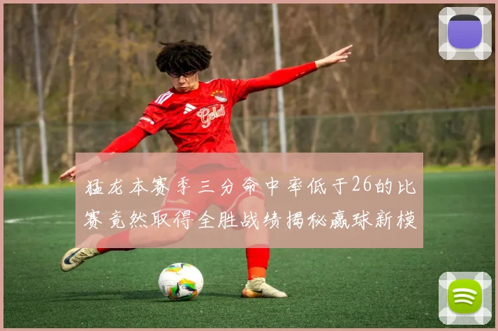 猛龙本赛季三分命中率低于26的比赛竟然取得全胜战绩揭秘赢球新模式