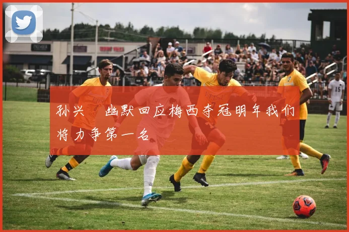 孙兴慜幽默回应梅西夺冠明年我们将力争第一名