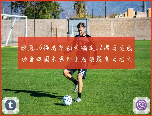 欧冠16强名单初步确定12席马竞成功晋级国米意外出局明晨皇马尤文巴黎争夺晋级资格