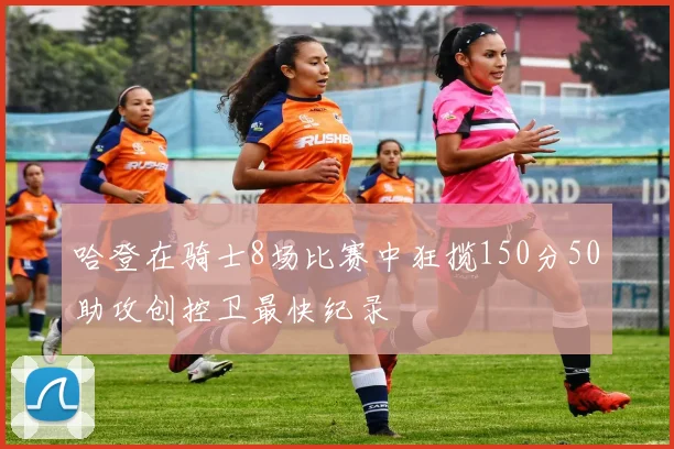 哈登在骑士8场比赛中狂揽150分50助攻创控卫最快纪录
