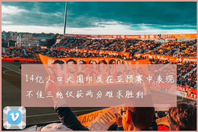 14亿人口大国印度在亚预赛中表现不佳三轮仅获两分难求胜利