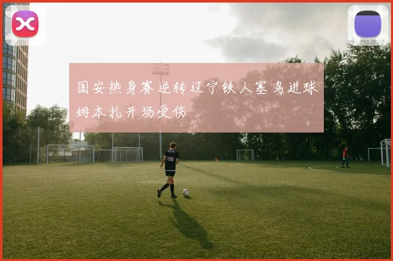 国安热身赛逆转辽宁铁人塞鸟进球姆本扎开场受伤