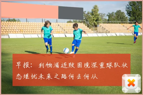 早报：利物浦连败困境深重球队状态堪忧未来之路何去何从