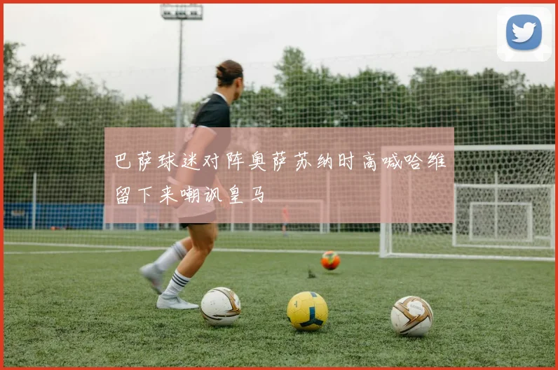 巴萨球迷对阵奥萨苏纳时高喊哈维留下来嘲讽皇马