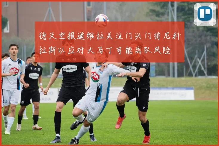 德天空报道维拉关注门兴门将尼科拉斯以应对大马丁可能离队风险