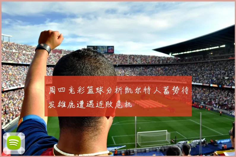 周四竞彩篮球分析凯尔特人蓄势待发雄鹿遭遇连败危机