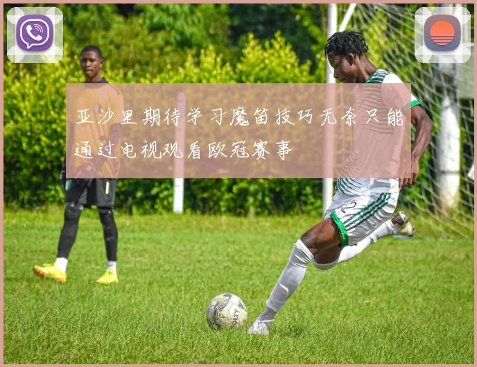 亚沙里期待学习魔笛技巧无奈只能通过电视观看欧冠赛事