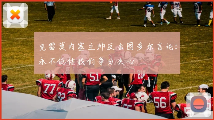 克雷莫内塞主帅反击图多尔言论：永不低估我们争分决心