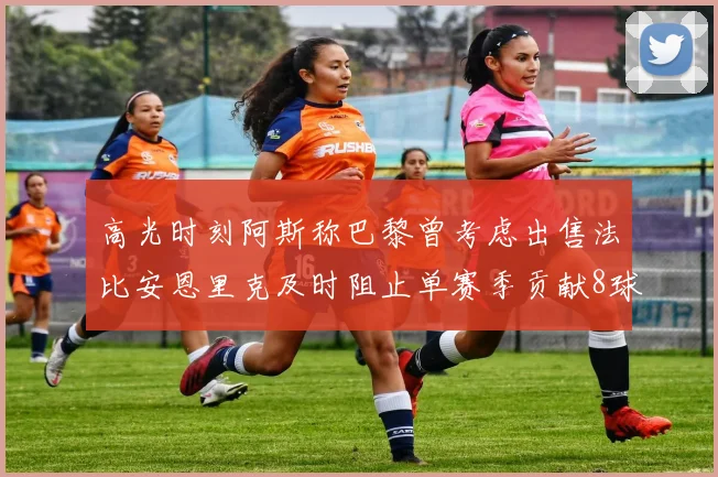 高光时刻阿斯称巴黎曾考虑出售法比安恩里克及时阻止单赛季贡献8球11助