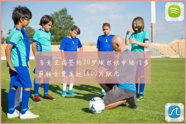 马竞正式签约20岁埃尔切中场门多萨转会费高达1600万欧元