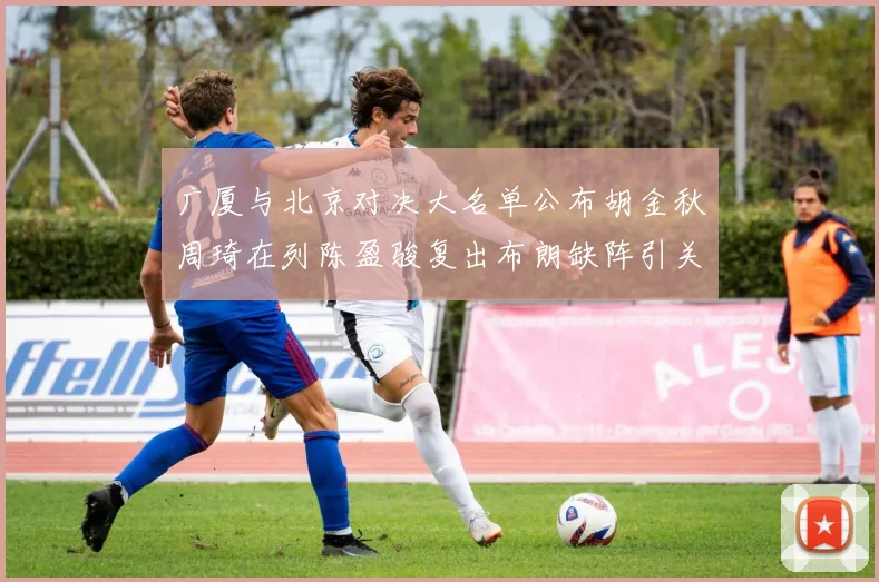 广厦与北京对决大名单公布胡金秋周琦在列陈盈骏复出布朗缺阵引关注