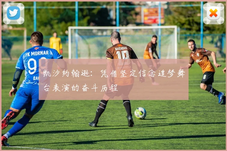 凯沙约翰逊：凭借坚定信念追梦舞台表演的奋斗历程