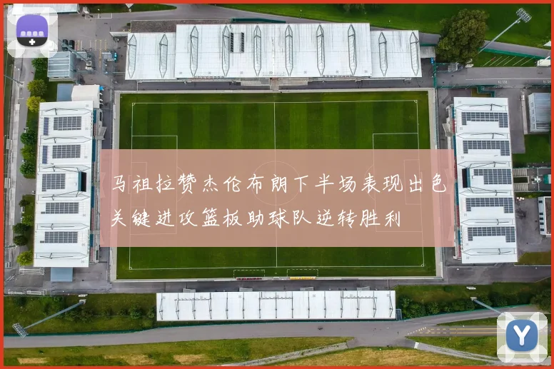 马祖拉赞杰伦布朗下半场表现出色关键进攻篮板助球队逆转胜利