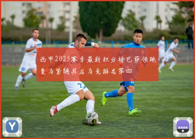 西甲2025赛季最新积分榜巴萨领跑皇马紧随其后马竞排名第四