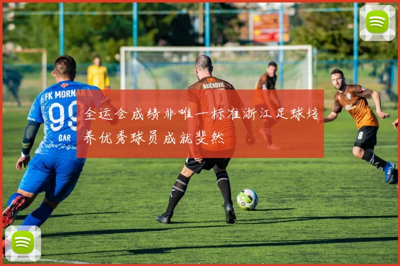 全运会成绩非唯一标准浙江足球培养优秀球员成就斐然