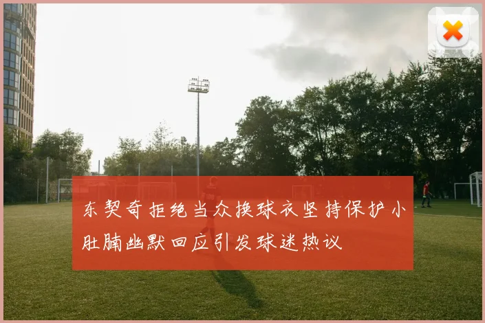 东契奇拒绝当众换球衣坚持保护小肚腩幽默回应引发球迷热议
