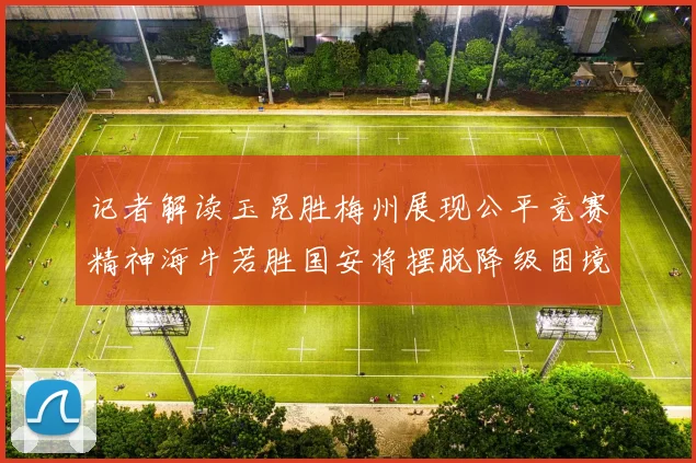 记者解读玉昆胜梅州展现公平竞赛精神海牛若胜国安将摆脱降级困境