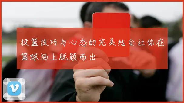 投篮技巧与心态的完美结合让你在篮球场上脱颖而出