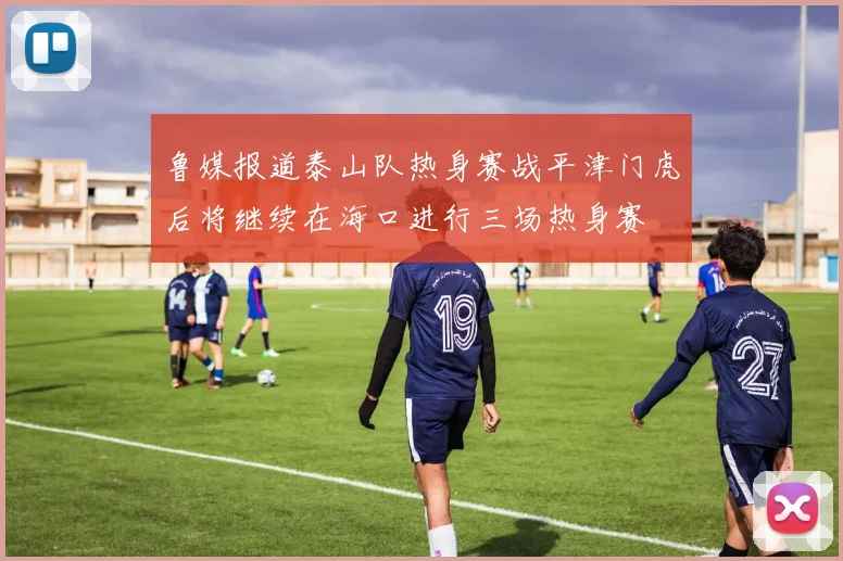 鲁媒报道泰山队热身赛战平津门虎后将继续在海口进行三场热身赛