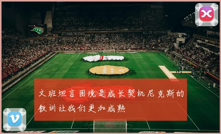 文班坦言困境是成长契机尼克斯的教训让我们更加成熟