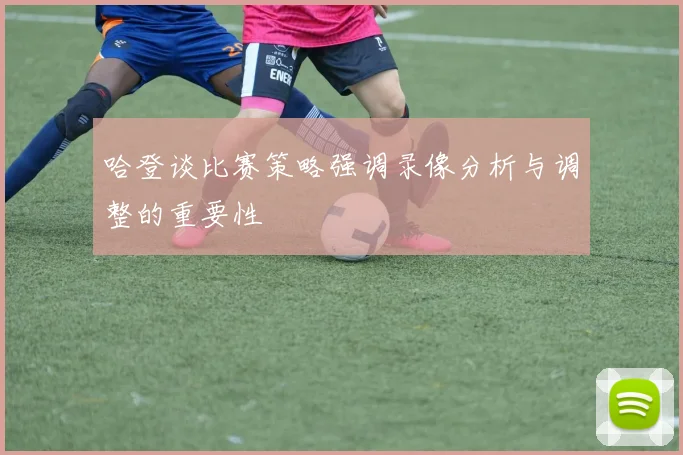 哈登谈比赛策略强调录像分析与调整的重要性