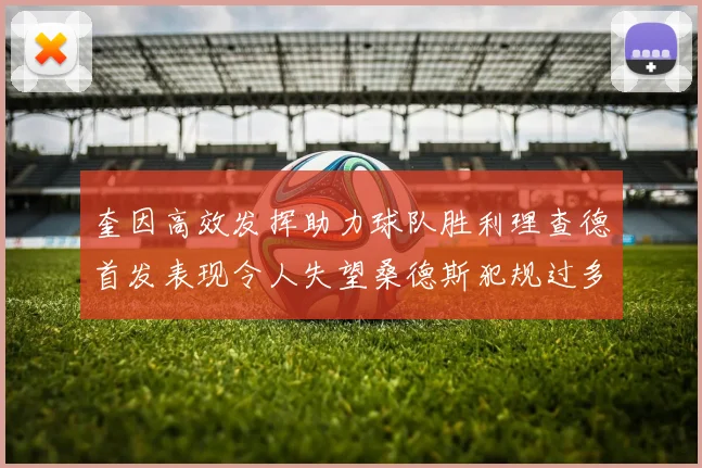 奎因高效发挥助力球队胜利理查德首发表现令人失望桑德斯犯规过多影响比赛