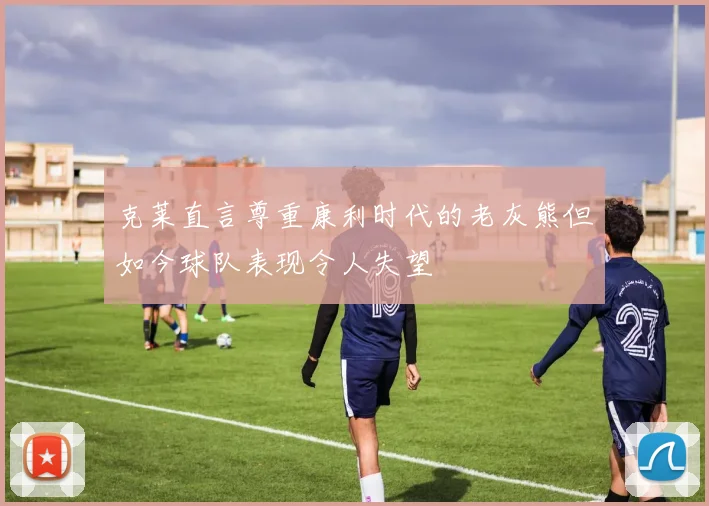 克莱直言尊重康利时代的老灰熊但如今球队表现令人失望