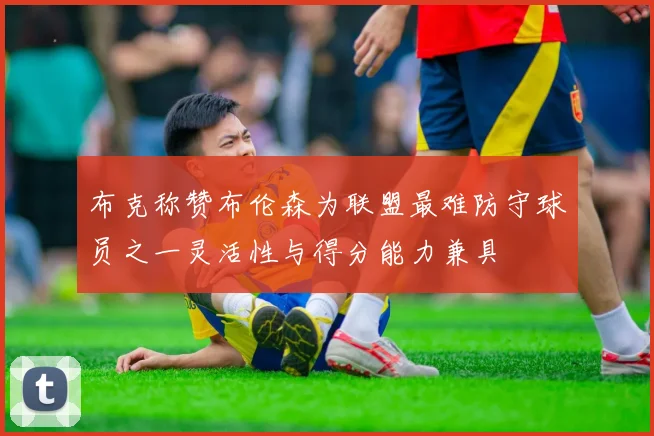 布克称赞布伦森为联盟最难防守球员之一灵活性与得分能力兼具