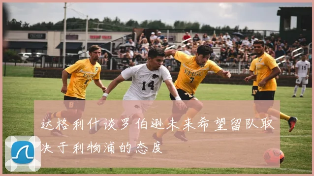 达格利什谈罗伯逊未来希望留队取决于利物浦的态度