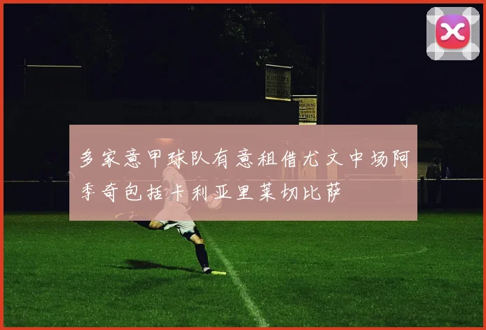 多家意甲球队有意租借尤文中场阿季奇包括卡利亚里莱切比萨