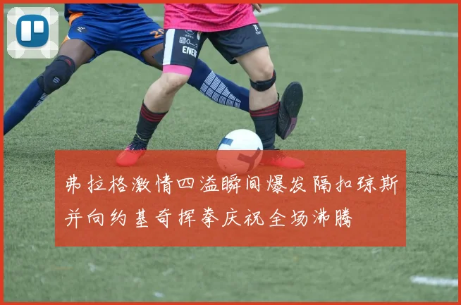 弗拉格激情四溢瞬间爆发隔扣琼斯并向约基奇挥拳庆祝全场沸腾