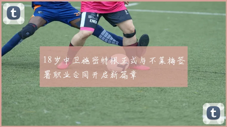 18岁中卫施密特根正式与不莱梅签署职业合同开启新篇章