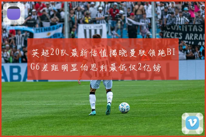 英超20队最新估值揭晓曼联领跑BIG6差距明显伯恩利最低仅2亿镑