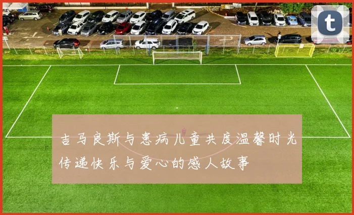 吉马良斯与患病儿童共度温馨时光传递快乐与爱心的感人故事
