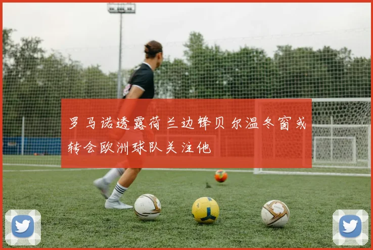 罗马诺透露荷兰边锋贝尔温冬窗或转会欧洲球队关注他
