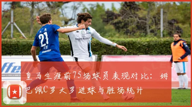 皇马生涯前75场球员表现对比：姆巴佩C罗大罗进球与胜场统计