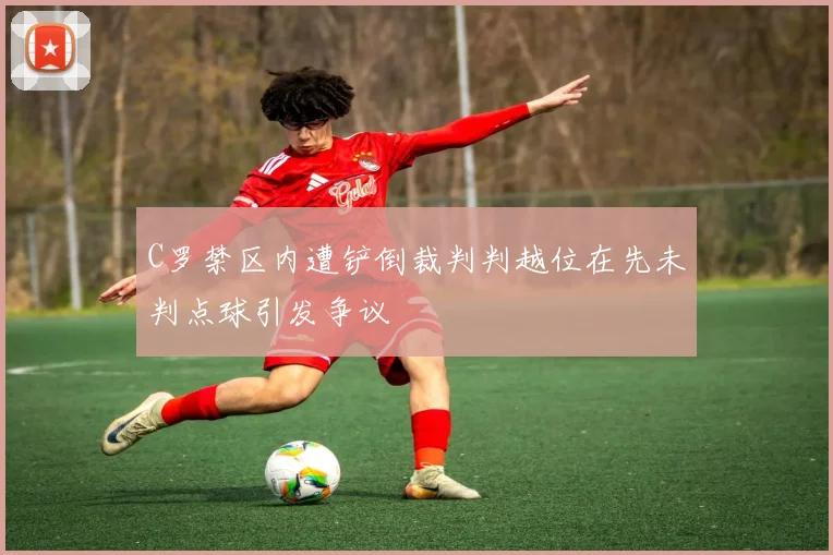 C罗禁区内遭铲倒裁判判越位在先未判点球引发争议