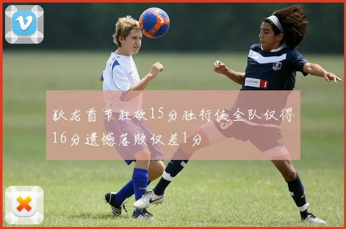 狄龙首节狂砍15分独行侠全队仅得16分遗憾落败仅差1分