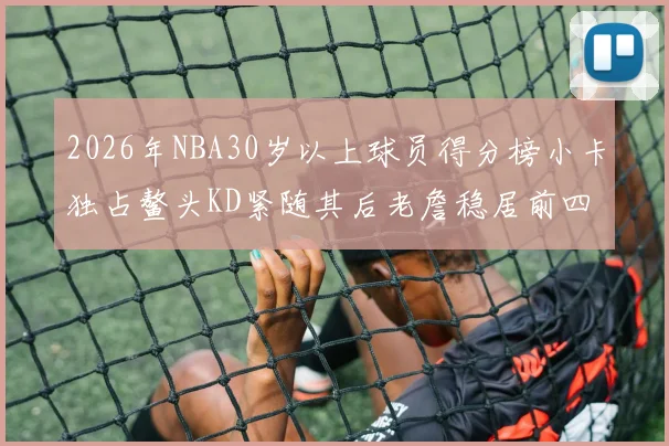 2026年NBA30岁以上球员得分榜小卡独占鳌头KD紧随其后老詹稳居前四
