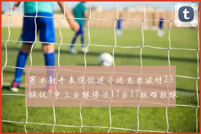 寒冰射手表现低迷小迈克尔波特23投仅7中三分球惨淡17分17板难救球队