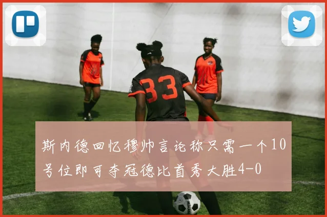 斯内德回忆穆帅言论称只需一个10号位即可夺冠德比首秀大胜4-0