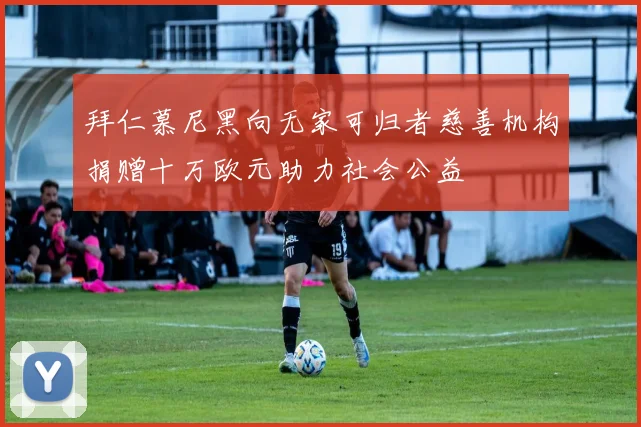 拜仁慕尼黑向无家可归者慈善机构捐赠十万欧元助力社会公益