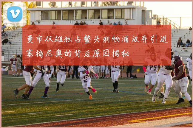 曼市双雄独占鳌头利物浦放弃引进塞梅尼奥的背后原因揭秘