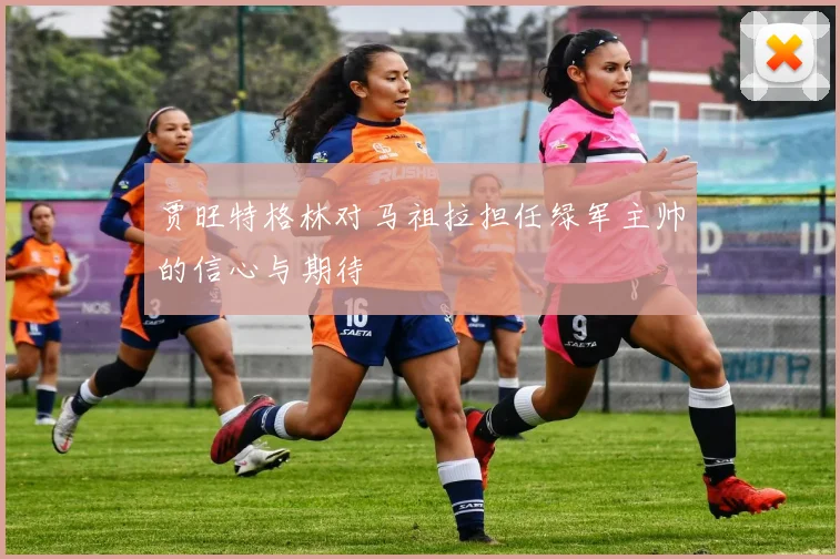 贾旺特格林对马祖拉担任绿军主帅的信心与期待