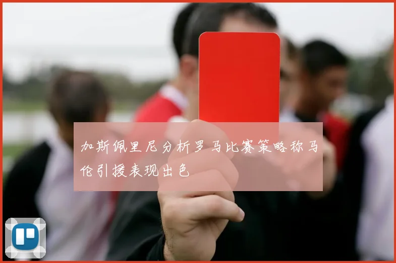 加斯佩里尼分析罗马比赛策略称马伦引援表现出色