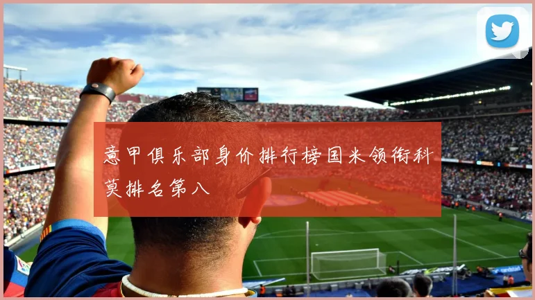 意甲俱乐部身价排行榜国米领衔科莫排名第八
