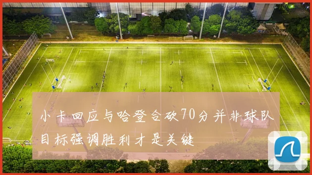 小卡回应与哈登合砍70分并非球队目标强调胜利才是关键