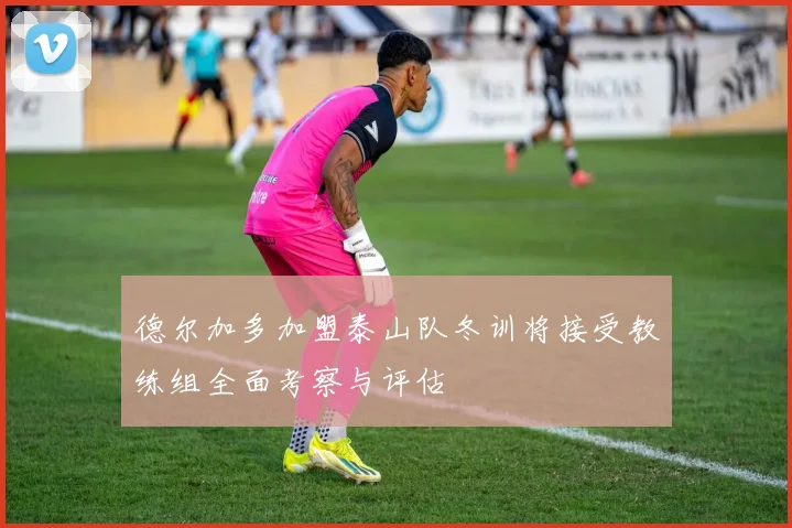 德尔加多加盟泰山队冬训将接受教练组全面考察与评估