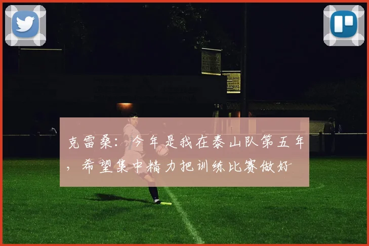 克雷桑：今年是我在泰山队第五年，希望集中精力把训练比赛做好