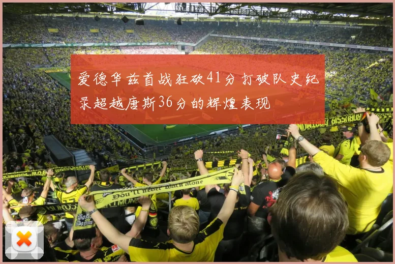 爱德华兹首战狂砍41分打破队史纪录超越唐斯36分的辉煌表现